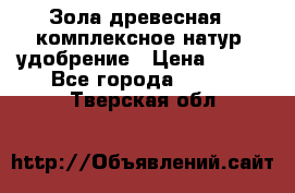 Зола древесная - комплексное натур. удобрение › Цена ­ 600 - Все города  »    . Тверская обл.